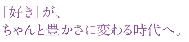 「好き」が、ちゃんと豊かさに変わる時代へ。
