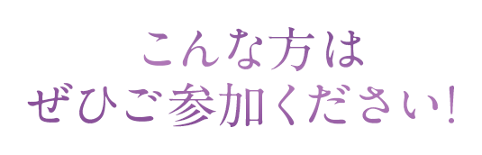 こんな方はぜひご参加ください！