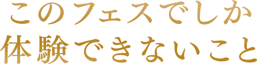 このフェスでしか体験できないこと
